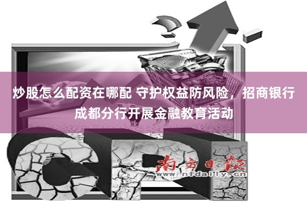 炒股怎么配资在哪配 守护权益防风险，招商银行成都分行开展金融教育活动