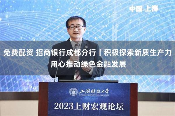 免费配资 招商银行成都分行丨积极探索新质生产力 用心推动绿色金融发展