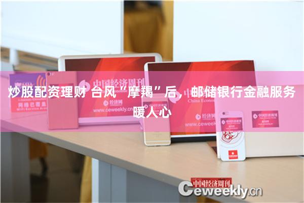 炒股配资理财 台风“摩羯”后，邮储银行金融服务暖人心