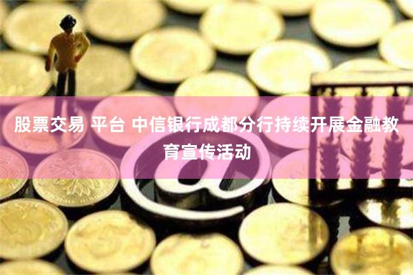 股票交易 平台 中信银行成都分行持续开展金融教育宣传活动