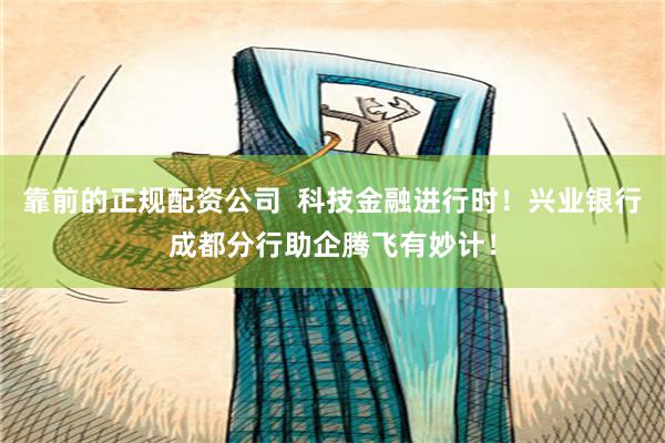 靠前的正规配资公司  科技金融进行时！兴业银行成都分行助企腾飞有妙计！