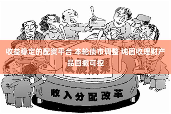 收益稳定的配资平台 本轮债市调整 纯固收理财产品回撤可控