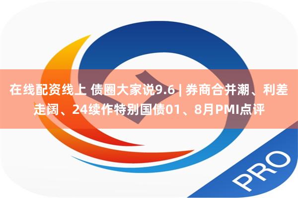 在线配资线上 债圈大家说9.6 | 券商合并潮、利差走阔、24续作特别国债01、8月PMI点评