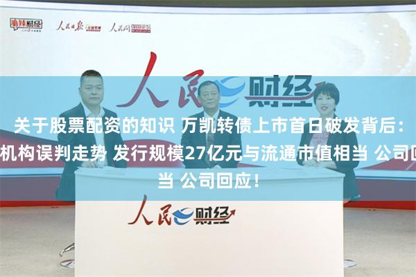 关于股票配资的知识 万凯转债上市首日破发背后：多家机构误判走势 发行规模27亿元与流通市值相当 公司回应！