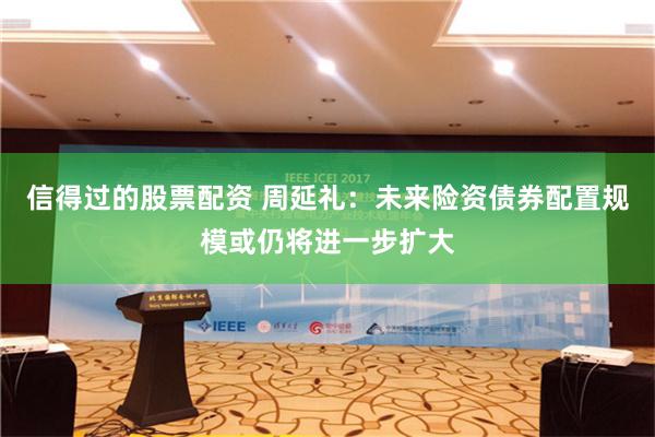 信得过的股票配资 周延礼：未来险资债券配置规模或仍将进一步扩大