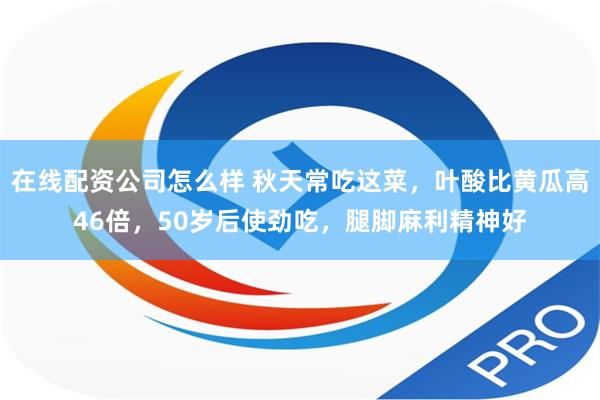 在线配资公司怎么样 秋天常吃这菜，叶酸比黄瓜高46倍，50岁后使劲吃，腿脚麻利精神好
