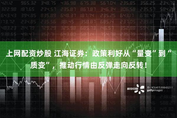 上网配资炒股 江海证券：政策利好从“量变”到“质变”，推动行情由反弹走向反转！