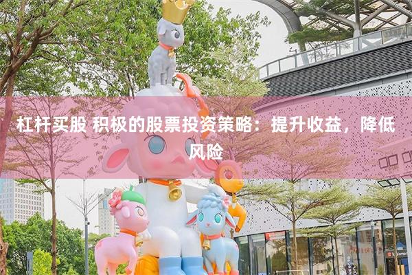 杠杆买股 积极的股票投资策略：提升收益，降低风险