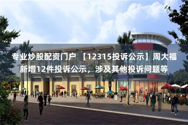 专业炒股配资门户 【12315投诉公示】周大福新增12件投诉公示，涉及其他投诉问题等