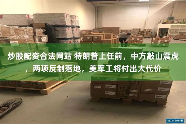 炒股配资合法网站 特朗普上任前，中方敲山震虎，两项反制落地，美军工将付出大代价
