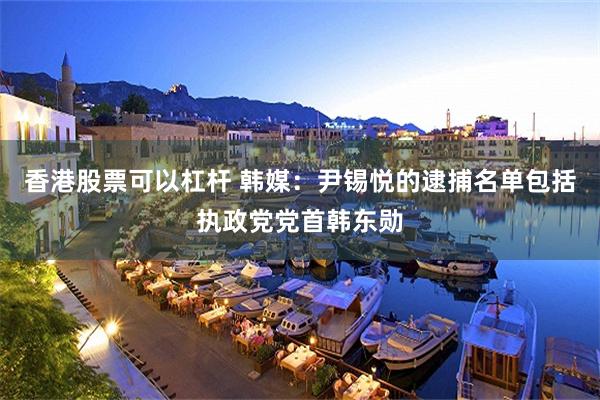 香港股票可以杠杆 韩媒：尹锡悦的逮捕名单包括执政党党首韩东勋