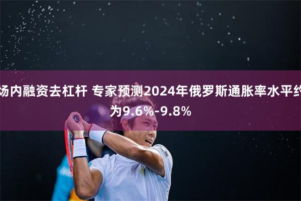 场内融资去杠杆 专家预测2024年俄罗斯通胀率水平约为9.6%-9.8%