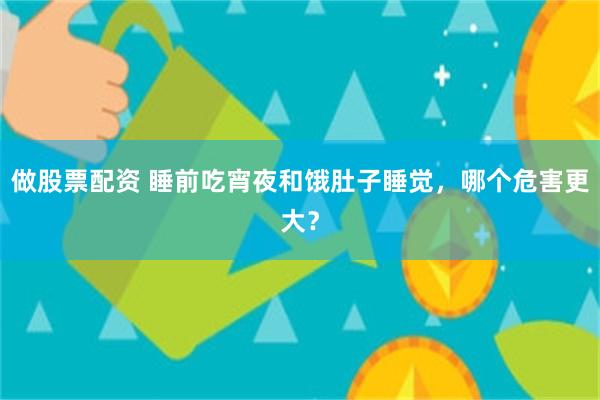 做股票配资 睡前吃宵夜和饿肚子睡觉，哪个危害更大？
