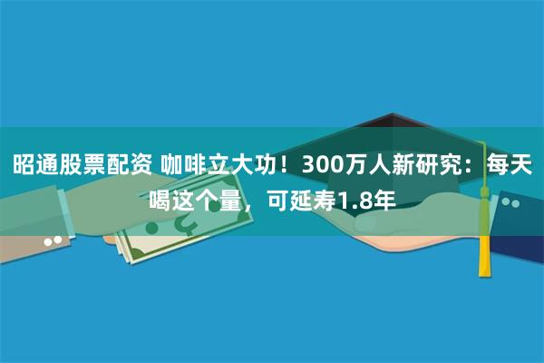 昭通股票配资 咖啡立大功！300万人新研究：每天喝这个量，可延寿1.8年