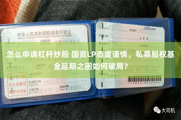怎么申请杠杆炒股 国资LP态度谨慎，私募股权基金延期之困如何破局？