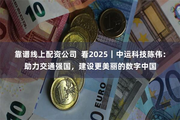 靠谱线上配资公司  看2025｜中运科技陈伟：助力交通强国，建设更美丽的数字中国