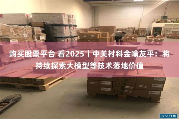 购买股票平台 看2025丨中关村科金喻友平：将持续探索大模型等技术落地价值