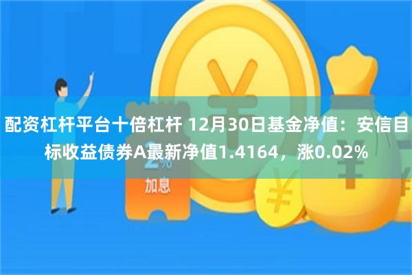 配资杠杆平台十倍杠杆 12月30日基金净值：安信目标收益债券A最新净值1.4164，涨0.02%