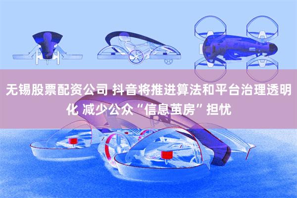 无锡股票配资公司 抖音将推进算法和平台治理透明化 减少公众“信息茧房”担忧