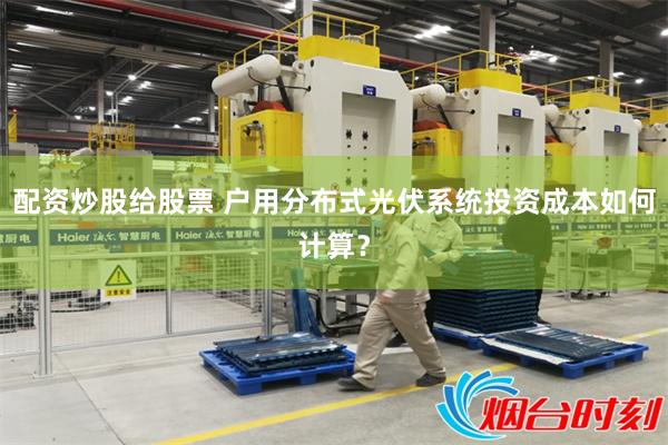 配资炒股给股票 户用分布式光伏系统投资成本如何计算？