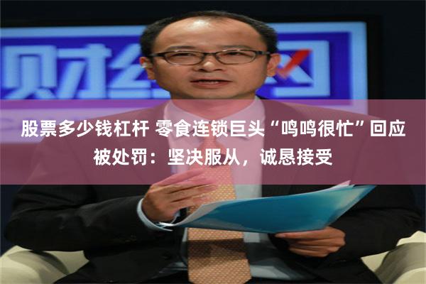 股票多少钱杠杆 零食连锁巨头“鸣鸣很忙”回应被处罚：坚决服从，诚恳接受