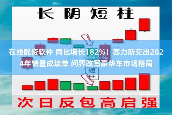 在线配资软件 同比增长182%！赛力斯交出2024年销量成绩单 问界改写豪华车市场格局
