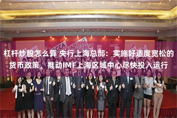 杠杆炒股怎么算 央行上海总部：实施好适度宽松的货币政策，推动IMF上海区域中心尽快投入运行