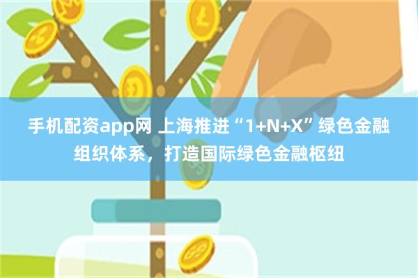 手机配资app网 上海推进“1+N+X”绿色金融组织体系，打造国际绿色金融枢纽