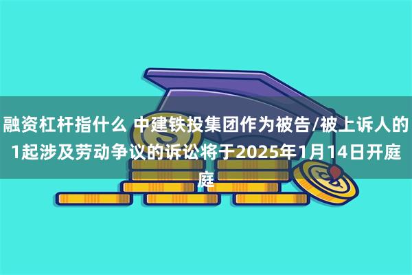 融资杠杆指什么 中建铁投集团作为被告/被上诉人的1起涉及劳动争议的诉讼将于2025年1月14日开庭