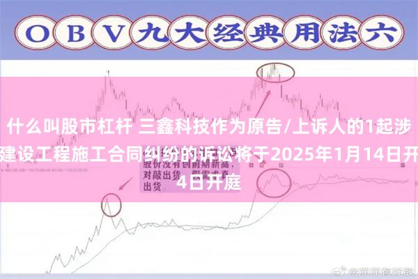 什么叫股市杠杆 三鑫科技作为原告/上诉人的1起涉及建设工程施工合同纠纷的诉讼将于2025年1月14日开庭