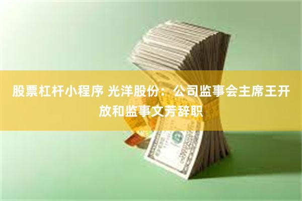 股票杠杆小程序 光洋股份：公司监事会主席王开放和监事文芳辞职
