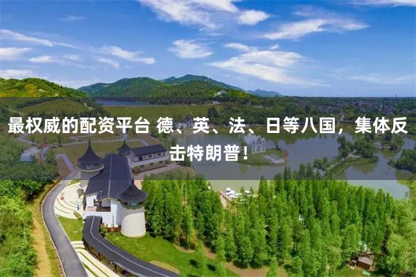 最权威的配资平台 德、英、法、日等八国，集体反击特朗普！