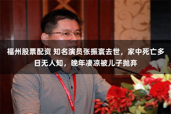 福州股票配资 知名演员张振寰去世，家中死亡多日无人知，晚年凄凉被儿子抛弃