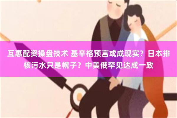 互惠配资操盘技术 基辛格预言或成现实？日本排核污水只是幌子？中美俄罕见达成一致