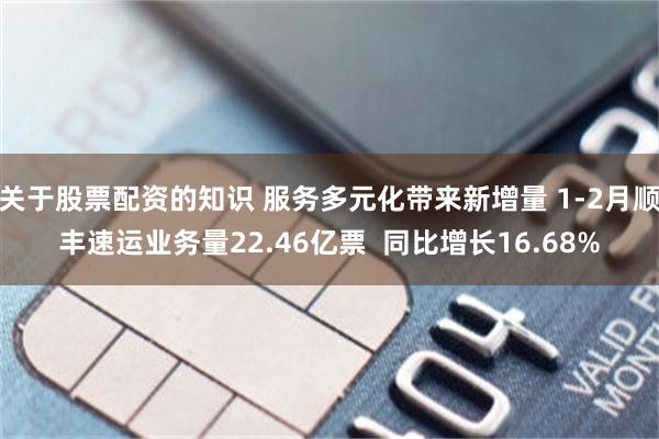 关于股票配资的知识 服务多元化带来新增量 1-2月顺丰速运业务量22.46亿票  同比增长16.68%