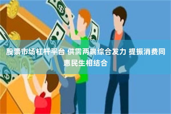 股票市场杠杆平台 供需两端综合发力 提振消费同惠民生相结合