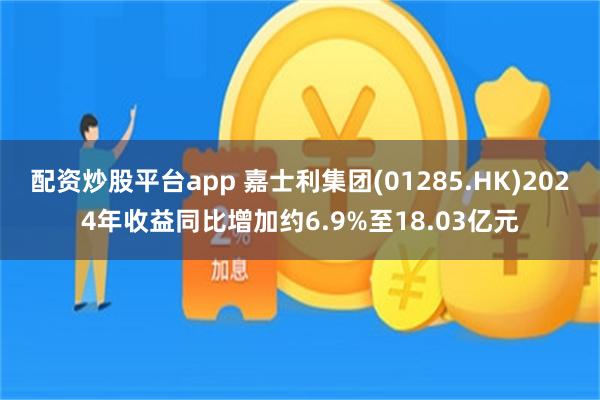 配资炒股平台app 嘉士利集团(01285.HK)2024年收益同比增加约6.9%至18.03亿元