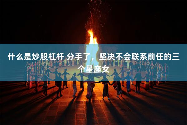 什么是炒股杠杆 分手了，坚决不会联系前任的三个星座女