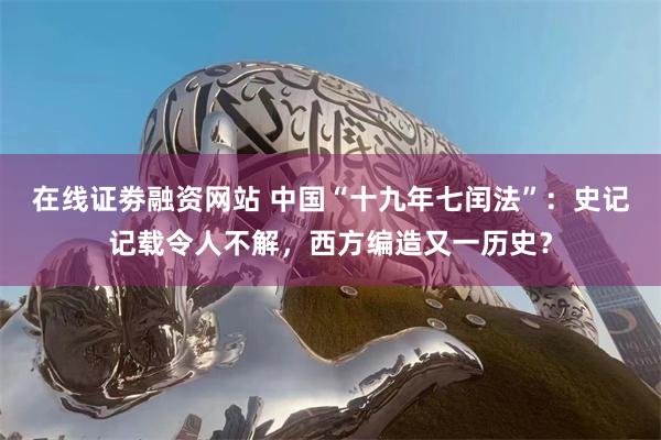 在线证劵融资网站 中国“十九年七闰法”：史记记载令人不解，西方编造又一历史？