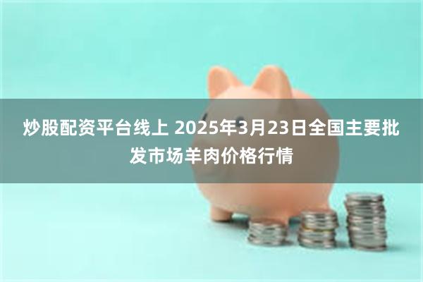 炒股配资平台线上 2025年3月23日全国主要批发市场羊肉价格行情