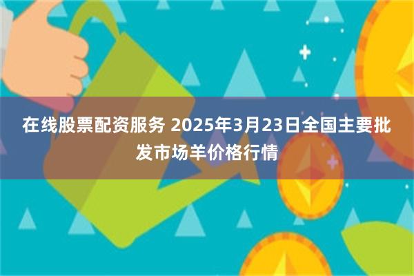 在线股票配资服务 2025年3月23日全国主要批发市场羊价格行情