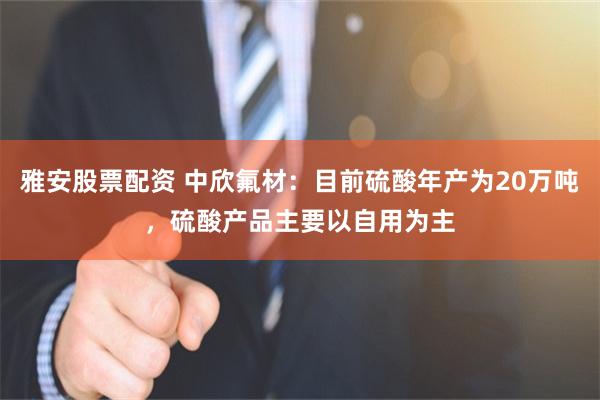 雅安股票配资 中欣氟材：目前硫酸年产为20万吨，硫酸产品主要以自用为主