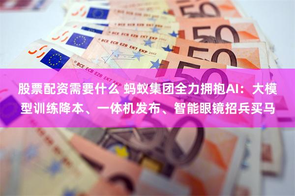 股票配资需要什么 蚂蚁集团全力拥抱AI：大模型训练降本、一体机发布、智能眼镜招兵买马