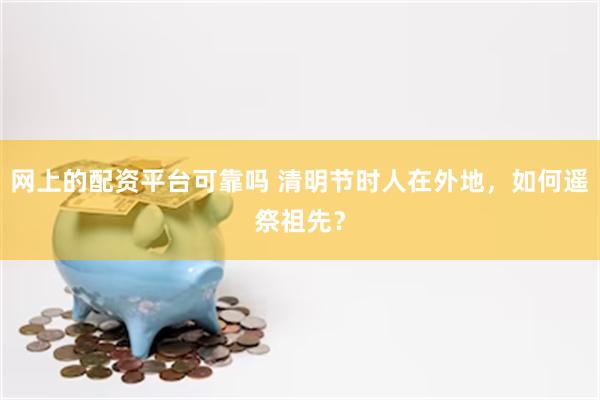 网上的配资平台可靠吗 清明节时人在外地，如何遥祭祖先？