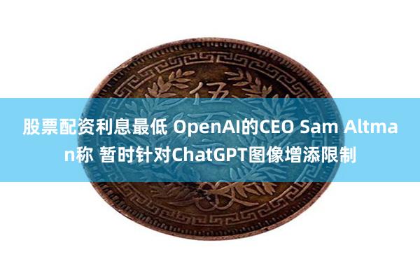 股票配资利息最低 OpenAI的CEO Sam Altman称 暂时针对ChatGPT图像增添限制