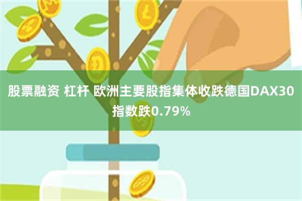 股票融资 杠杆 欧洲主要股指集体收跌德国DAX30指数跌0.79%