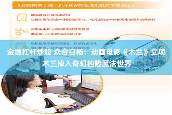 金融杠杆炒股 众合白杨：动画电影《木兰》立项 木兰掉入奇幻凶险魔法世界