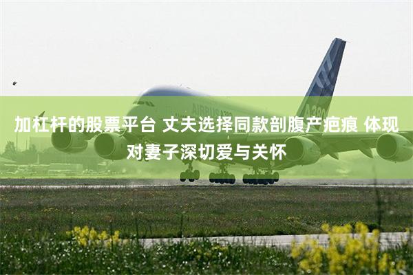 加杠杆的股票平台 丈夫选择同款剖腹产疤痕 体现对妻子深切爱与关怀