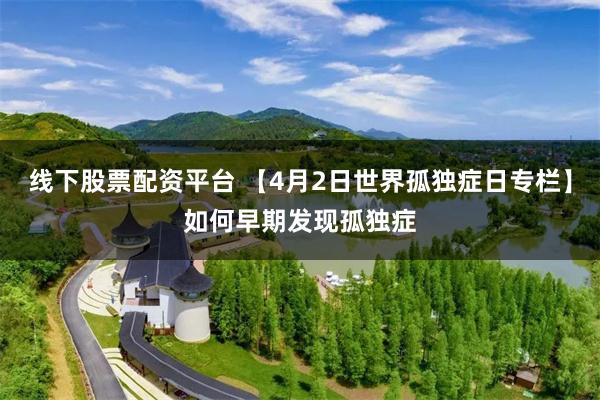 线下股票配资平台 【4月2日世界孤独症日专栏】如何早期发现孤独症