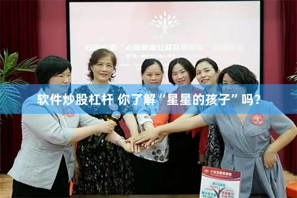 软件炒股杠杆 你了解“星星的孩子”吗？